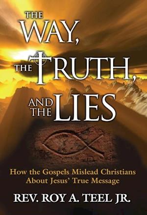 Way, The Truth, and The Lies: How the Gospels Mislead Christians About Jesus' True Message