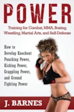 Power Training for Combat, Mma, Boxing, Wrestling, Martial Arts, and Self-Defense: How to Develop Knockout Punching Power, Kicking Power, Grappling Po