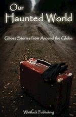 Our Haunted World: Ghost Stories from Around the Globe 