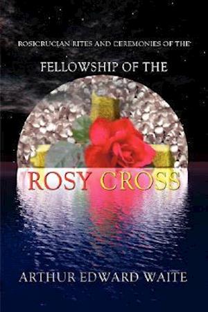 Rosicrucian Rites and Ceremonies of the Fellowship of the Rosy Cross by Founder of the Holy Order of the Golden Dawn Arthur Edward Waite