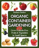 Organic Container Gardening: Grow Pesticide-Free Fruits and Vegetables in Small Spaces 