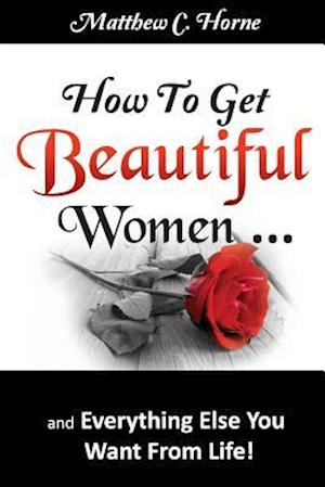 How to Get Beautiful Women and Everything Else You Want from Life