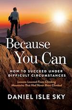 Because You Can: How to Succeed Under Difficult Circumstances: Lessons Learned From Climbing Mountains That Had Never Been Climbed 