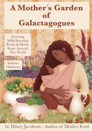 A Mother's Garden of Galactagogues : A guide to growing & using milk-boosting herbs & foods from around the world, indoors & outdoors, winter & summer