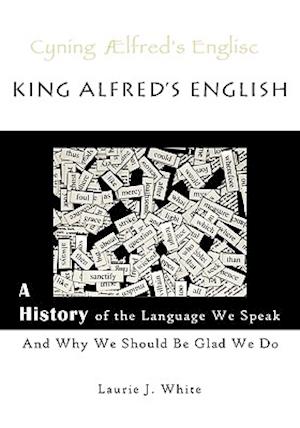 King Alfred's English, a History of the Language We Speak and Why We Should Be Glad We Do