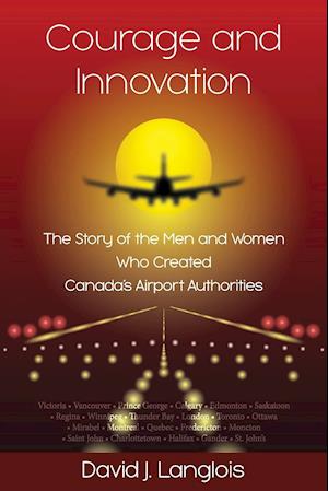 Courage and Innovation - The Story of the Men and Women Who Created Canada's Airport Authorities