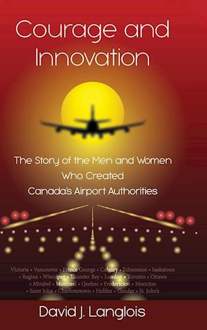 Courage and Innovation - The Story of the Men and Women Who Created Canada's Airport Authorities