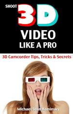 Shoot 3D Video Like a Pro: 3D Camcorder Tips, Tricks & Secrets - the 3D Movie Making Manual They Forgot to Include