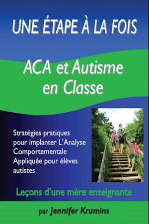 Une etape a la fois: ACA et autisme en classe : Strategies pratiques pour implanter L'Analyse Comportementale Appliquee pour eleves autistes