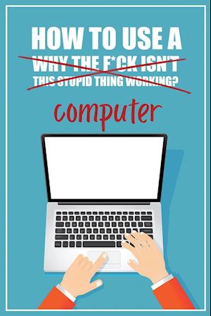 How to Use a (Why The F*ck Isn't This Stupid Thing Working?) Computer