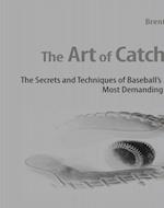 The Art of Catching : The Secrets and Techniques of Baseball's Most Demanding Position