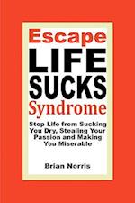Escape Life Sucks Syndrome: Stop Life from Sucking You Dry, Stealing Your Passion and Making You Miserable 