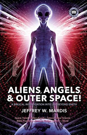 Aliens, Angels & Outer Space! a Biblical Investigation Into Life Beyond Earth