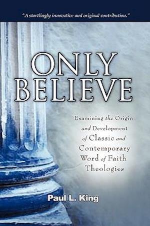 Only Believe: Examining the Origin and Development of Classic and Contemporary "Word of Faith" Theologies