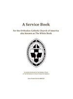 A Service Book for the Orthodox-Catholic Church of America also Known as The White Book