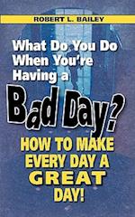 What Do You Do When You're Having a Bad Day? How to Make Every Day a Great Day!