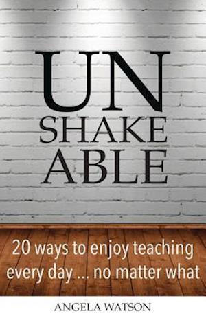 Unshakeable: 20 Ways to Enjoy Teaching Every Day...No Matter What