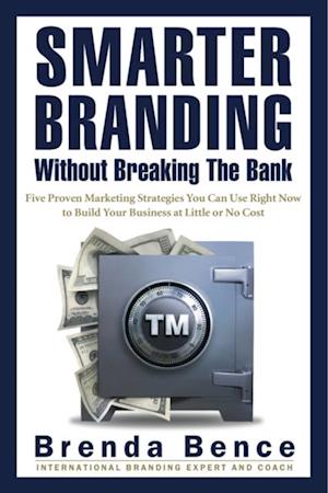 Smarter Branding Without Breaking the Bank - Five Proven Marketing Strategies You Can Use Right Now to Build Your Business at Little or No Cost