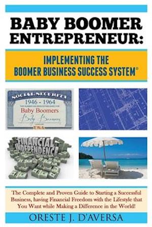 Baby Boomer Entrepreneur: Implementing the Boomer Business Success System: The Complete and Proven Guide to Starting a Successful Business, having Fi