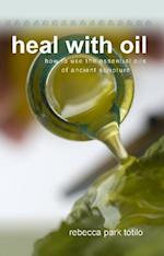 Heal With Oil: How To Use The Essential Oils Of Ancient Scripture