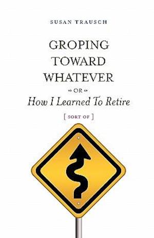 Groping Toward Whatever or How I Learned to Retire, Sort of