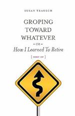 Groping Toward Whatever or How I Learned to Retire, Sort of