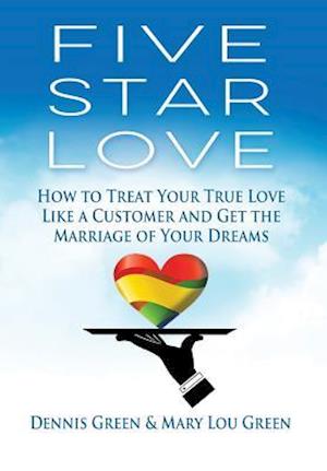 Five Star Love: Treat Your True Love Like a Customer and Get the Marriage of Your Dreams