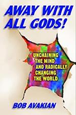 Away With All Gods! - Unchaining the Mind and Radically Changing the World