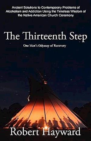 The Thirteenth Step: Ancient Solutions to the Contemporary Problems of Alcoholism and Addiction using the Timeless Wisdom of The Native American Churc