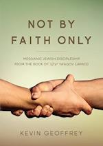 Not By Faith Only: Messianic Jewish Discipleship from the Book of Ya'aqov (James) 