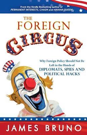 The Foreign Circus: Why Foreign Policy Should Not Be Left in the Hands of Diplomats, Spies and Political Hacks