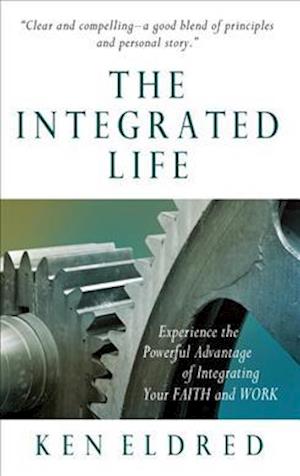 The Integrated Life: Experience the Powerful Advantage of Integrating Your FAITH and WORK