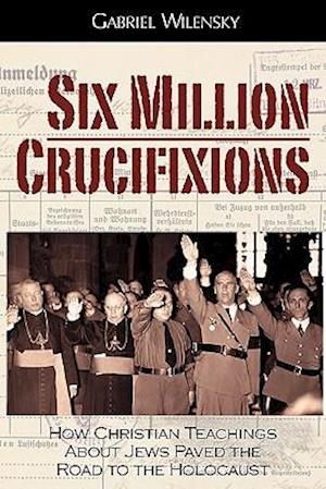 Six Million Crucifixions: How Christian Teachings About Jews Paved the Road to the Holocaust