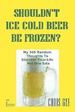 Shouldn't Ice Cold Beer Be Frozen? My 365 Random Thoughts To Improve Your Life Not One Iota