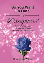 SO YOU WANT TO DATE MY DAUGHTER?: A Father's Rulebook on the Do's and Don'ts for Dating His Little Princess 