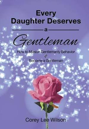 EVERY DAUGHTER DESERVES A GENTLEMAN: How to Master Gentlemanly Behavior & Become a Gentleman