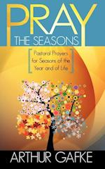 Pray the Seasons : Pastoral Prayer for Seasons of the Year and of Life