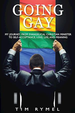 Going Gay My Journey from Evangelical Christian to Self-Acceptance Love, Life and Meaning