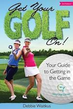 Get Your Golf On!: Your Guide for Getting in the Game 