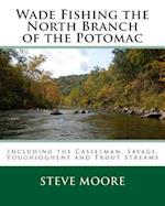 Wade Fishing the North Branch of the Potomac: Including the Casselman, Savage, Youghiogheny and Trout Streams 