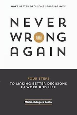 Never Be Wrong Again: Four Steps To Making Better Decisions In Work and Life