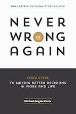 Never Be Wrong Again: Four Steps To Making Better Decisions In Work and Life 