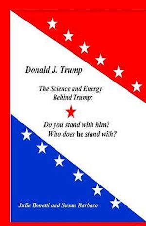 Donald J. Trump: The Science and Energy Behind Trump: Do You Stand with Him? Who Does He Stand with?