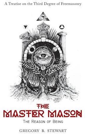The Master Mason: The Reason of Being - A Treatise on the Third Degree of Freemasonry