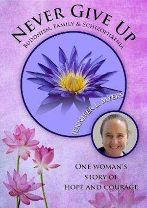 Never Give Up: Buddhism, Family & Schizophrenia : One woman's story of hope and courage.