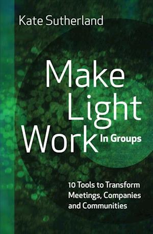 Make Light Work in Groups: 10 Tools to Transform Meetings, Companies and Communities