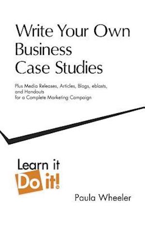 Write Your Own Business Case Studies: Plus Media Releases, Articles, Blogs, Eblasts, and Handouts for a Complete Marketing Campaign