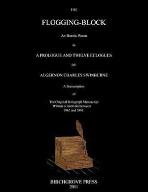 The Flogging-Block an Heroic Poem in a Prologue and Twelve Eclogues by Algernon Charles Swinburne. a Transcription of the Original Holograph Manuscrip