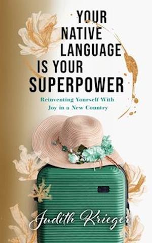 Your Native Language is Your Superpower : Reinventing Yourself With Joy in a New Country