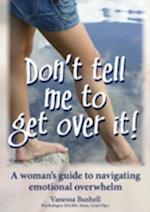 Don't Tell Me to Get Over It: A Woman's Guide to Navigating Emotional Overwhelm 